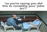 "so you're saying you did this to complete your 'joker arc'?"