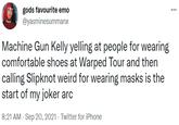 gods favourite emo @yasminesummanx ... Machine Gun Kelly yelling at people for wearing comfortable shoes at Warped Tour and then calling Slipknot weird for wearing masks is the start of my joker arc 8:21 AM - Sep 20, 2021 · Twitter for iPhone
