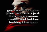 you're not on your joker are she's just F------ someone cooler and better looking than you