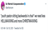 So I Married A Jacquesmurderer @jephjacques *youth pastor sitting backwards in chair* we need less HELLMAXXING and more CHRISTMAXXING 8:31 AM · Oct 19, 2021 · Tweetbot for iOS
