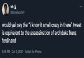 ish ... @ismailwzrdv4 would yall say the "i know it smell crazy in there" tweet is equivalent to the assassination of archduke franz ferdinand 8:18 AM · Oct 2, 2021 · Twitter for iPhone