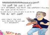 AAAAAAAAAAAAAUUUUGGH! THE GUN THE GUN IS HOTH SET ARMORER, You RAT! You WEREN'T FILLING THE GUN WITH BLANKS! YOu WERE FILLING IT WITH LIVE AMMO TO GVE ME THE THE OL' HOT GUN! HOW COULD YOU GIVE ALEC BALDWIN THE HOT GUN SET ARMORER?!
