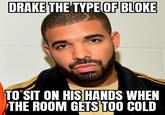 DRAKE THE TYPE OF BLOKE TO SIT ON HİŞ HANDS WHEN THE ROOM GETSTO0 COLD