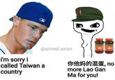 @armed.asian i'm sorry i called Taiwan a country 你他妈的混蛋,no more Lao Gan Ma for you!