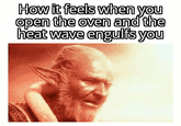 How it feels when you open the oven and the heat wave engulfs you