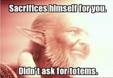 Sacrifices himself for you. Didn't ask for totems.