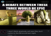 sschmidt subscribe A DEBATE BETWEEN THESE THREE WOULD BE EPIC I don't think anybody will see this, but I came to the Broccoli last night. mOse_ 11h