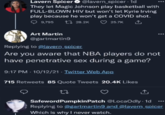 Lavern Spicer O @lavern_spicer · 1d They let Magic Johnson play basketball with FULL-BLOWN HIV but won't let Kyrie Irving play because he won't get a COVID shot. ♡ 9,795 tI 28.2K ♡ 25.7K Art Martin @gartmartin9 Replying to @lavern spicer Are you aware that NBA players do not have penetrative sex during a game? 9:17 PM - 10/12/21 · Twitter Web App 715 Retweets 85 Quote Tweets 20.4K Likes SafewordPumpkinPatch @LocaOdly · 1d Replying to @gartmartin9 and @lavern_spicer Which is why I never watch.