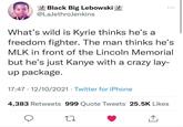 Black Big Lebowski @LaJethroJenkins What's wild is Kyrie thinks he's a freedom fighter. The man thinks he's MLK in front of the Lincoln Memorial but he's just Kanye with a crazy lay- up package. 17:47 · 12/10/2021 · Twitter for iPhone 4,383 Retweets 999 Quote Tweets 25.5K Likes