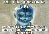 EVIL GUS JOHNSON BE LIKE I'M GOING TO TAKE MY WIFE TO THE HOSPITAL AND BE WITH HER DURING HER SURGERIES