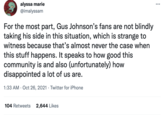 alyssa marie @imalyssam ... For the most part, Gus Johnson's fans are not blindly taking his side in this situation, which is strange to witness because that's almost never the case when this stuff happens. It speaks to how good this community is and also (unfortunately) how disappointed a lot of us are. 1:33 AM · Oct 26, 2021 · Twitter for iPhone 104 Retweets 2,644 Likes