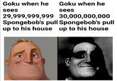Goku vs. 29 Billion SpongeBobs / Goku vs. 30 Billion SpongeBobs Goku when he Goku when he sees sees 29,999,999,999 30,000,000,000 Spongebob's pull Spongebob's pull up to his house up to his house