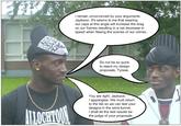 do not be so quick to reject my design proposals tyrese I remain unconvinced by your arguments Jaykwon. It's seems to me that wearing our caps at this angle will increase the drag on our frames resulting in a net decrease in speed when fleeing the scenes of our crimes. Do not be so quick to reject my design proposals, Tyrese. You are right, Jaykwon. I appologise. We must return to the lab so we can test your designs in the wind-tunnel. I shall let the test results be the judge of your proposals.