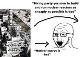 "Hiring party yes men to build and run nuclear reactors as cheaply as possible is bad" The chernobyl disaster "Nuclear energy is bad"