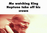 Me watching King Neptune take off his crown