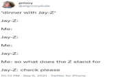 gröøvy @allgroovydude *dinner with Jay-Z* Jay-Z: Me: Jay-Z: Me: Jay-Z: Me: so what does the Z stand for Jay-Z: check please 10:10 PM - Sep 6, 2021 · Twitter for iPhone