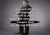 you j------- to p----------. i j------- to abstract ideas like success and Target ball we are not the same.