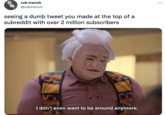 rob trench ... @robtrench seeing a dumb tweet you made at the top of a subreddit with over 2 million subscribers I don't even want to be around anymore.
