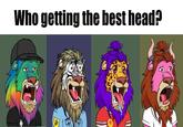 Who getting the best head?