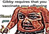 Gibby requires that you vaccinate your offspring Thank you
