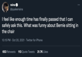 raina @quakerraina I feel like enough time has finally passed that I can safely ask this. What was funny about Bernie sitting in the chair 10:15 PM · Oct 20, 2021 · Twitter for iPhone 653 Retweets 113 Quote Tweets 21.7K Likes