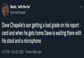Dave Chappelle tweet Boots, 'with the fur' @afraidofwasps ... Dave Chapelle's son getting a bad grade on his report card and when he gets home Dave is waiting there with his stool and a microphone 2:31 PM · Oct 26, 2021 · Twitter Web App
