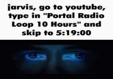 jarvis, go to youtube, type in "Portal Radio Loop 10 Hours" and skip to 5:19:00