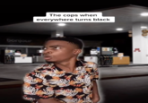 The cops when everywhere turns black bonjour