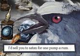 I'd sell you to satan for one pump a rum. ap.