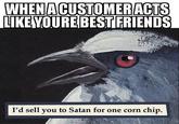 WHENACUSTOMERACTS LIKEYOURE BESTIERIENDS I'd sell you to Satan for one corn chip.