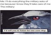 Me: l'll do everything the military asks of me because I know they'll take care of me The military: I'd sell you to Satan for one corn chip. @decelerateyourlife