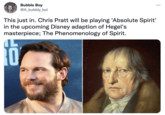 Bubble Boy @A_bubbly_boi This just in. Chris Pratt will be playing 'Absolute Spirit' in the upcoming Disney adaption of Hegel's masterpiece; The Phenomenology of Spirit.