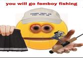 WOMEN WANT ME you will go femboy fishing FISH FEAR ME