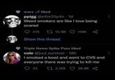 weed makes you scared marz zZ liked ppigg @s4m31p4n · 1d Weed smokers are like I love being scared O 415 17 10.9K O 116K Show this thread Triple H--- Spike Pass liked cole @juul_survivor 18h | smoked a bowl and went to CVS and everyone there was trying to kill me O 33 27 2,169 28.9K