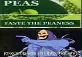 PEAS TASTE THE PEANESS joke's on you i'm into that s---