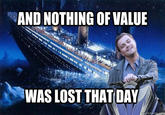 AND NOTHING OF VALUE WAS LOST THAT DAY Cuickmeme co
