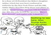 In a diary of US President Joe Biden's daughter Ashley, which has now been confirmed as authentic by the New York Times and the FBI, Ashley Biden describes drug abuse and affairs as well as "inappropriate" showers with her father 99 Joe. She also asks herself the question “Have I been abused?" and replies with “I think so." 99 Nothing to see here. Also Trump f---- his daughter. CLAP CLAP