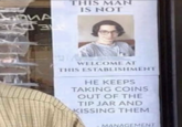 THIS MAN IS NOT E WELCOME AT THIS ESTABLISHMENT НЕ КЕЕРS TAKING COINS OUT OF THE TIP JAR AND KISSING THEM MANAGEMENT