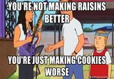 YOU'RE NOT MAKING RAISINS BETTER YOU'RE JUST MAKING COOKIES WORSE memegenerator.net