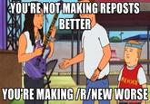 YOU'RE NOT MAKING REPOSTS BETTER REJOKE YOU'RE MAKING/R/NEW WORSE memegenerator.net