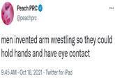 Peach PRC ... @peachprc men invented arm wrestling so they could hold hands and have eye contact 9:45 AM · Oct 16, 2021 · Twitter for iPad