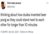 first-mate prance @bocxtop thinking about how dudes invented beer pong so they could stand next to each other for longer than 10 minutes 11:28 PM · Oct 20, 2021 · Twitter for iPhone