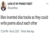 LOOK AT MY PINNED TWEET @JoeyxRoss Men invented diss tracks so they could write poems about each other 12:24 PM · Nov 8, 2021 · Twitter Web App