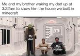 Me and my brother waking my dad up at 3:22am to show him the house we built in minecraft My dad Мy Me brother made with mematic