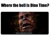 Where the hell is Dino Time? Gone, reduced to atoms