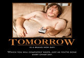 TOMORROW IS A BRAND NEW DAY! WHICH YOU WILL COMPLETELY WASTE, JUST AS YOu'VE DONE EVERY OTHER DAY.
