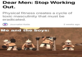 Dear Men: Stop Working Out. Physical fitness creates a cycle of toxic masculinity that must be eradicated. Journalist Katie 2 weeks ago Me and the boys: olegobob.jpeg