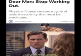 Dear Men: Stop Working Out. Physical fitness creates a cycle of toxic masculinity that must be eradicated. Journalist Katie 2 weeks ago - YOU KNOW WHAT? I'M GONNA START Working out EVEN HARDER