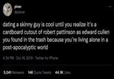 pinar @pienar dating a skinny guy is cool until you realize it's a cardboard cutout of robert pattinson as edward cullen found in the trash because you're living alone in a post-apocalyptic world you 4:34 PM · Oct 18, 2019 · Twitter for iPhone 5,041 Retweets 146 Quote Tweets 44.1K Likes