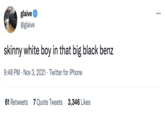 glaive O @glaive ... skinny white boy in that big black benz 9:48 PM · Nov 3, 2021 · Twitter for iPhone 61 Retweets 7 Quote Tweets 3,346 Likes